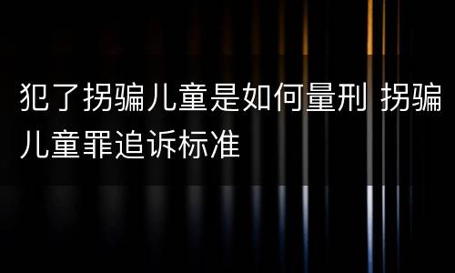犯了拐骗儿童是如何量刑 拐骗儿童罪追诉标准