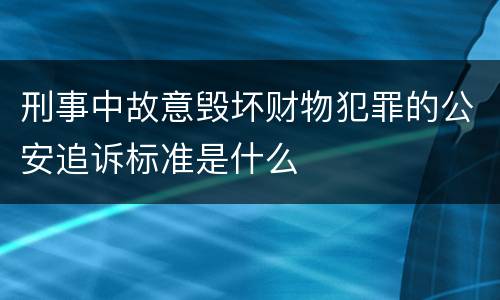 刑事中故意毁坏财物犯罪的公安追诉标准是什么