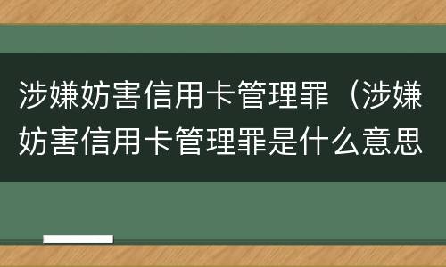 涉嫌妨害信用卡管理罪（涉嫌妨害信用卡管理罪是什么意思）