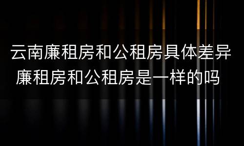 云南廉租房和公租房具体差异 廉租房和公租房是一样的吗