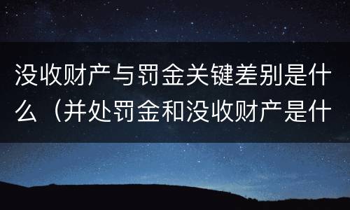 没收财产与罚金关键差别是什么（并处罚金和没收财产是什么意思）