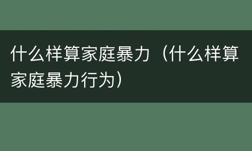什么样算家庭暴力（什么样算家庭暴力行为）
