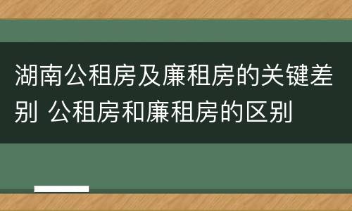 湖南公租房及廉租房的关键差别 公租房和廉租房的区别