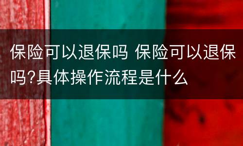 保险可以退保吗 保险可以退保吗?具体操作流程是什么