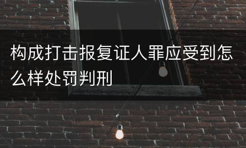 构成打击报复证人罪应受到怎么样处罚判刑