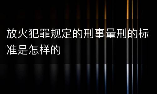 放火犯罪规定的刑事量刑的标准是怎样的