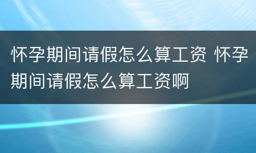 怀孕期间请假怎么算工资 怀孕期间请假怎么算工资啊