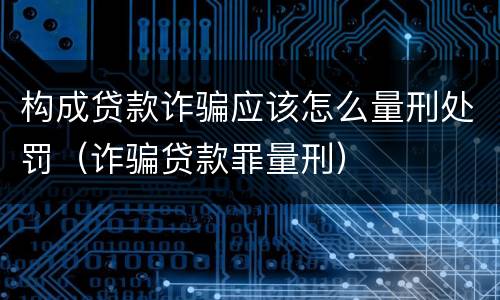 构成贷款诈骗应该怎么量刑处罚（诈骗贷款罪量刑）