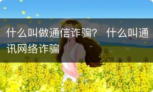 什么叫做通信诈骗？ 什么叫通讯网络诈骗