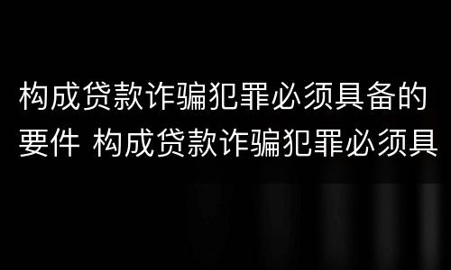 构成贷款诈骗犯罪必须具备的要件 构成贷款诈骗犯罪必须具备的要件有
