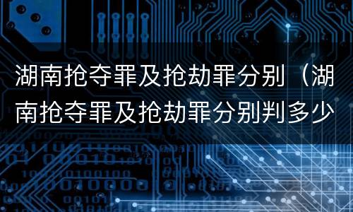 湖南抢夺罪及抢劫罪分别（湖南抢夺罪及抢劫罪分别判多少年）