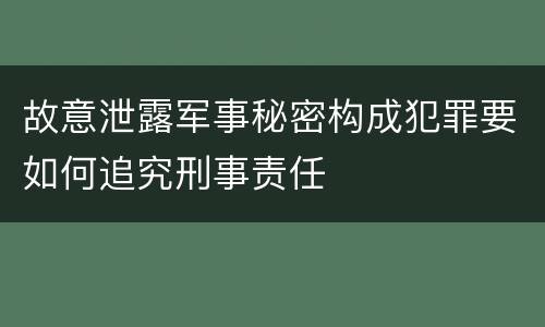故意泄露军事秘密构成犯罪要如何追究刑事责任