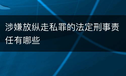 涉嫌放纵走私罪的法定刑事责任有哪些