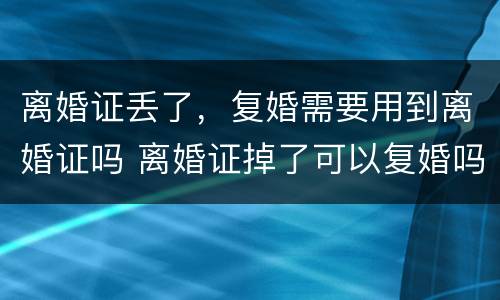 离婚证丢了，复婚需要用到离婚证吗 离婚证掉了可以复婚吗