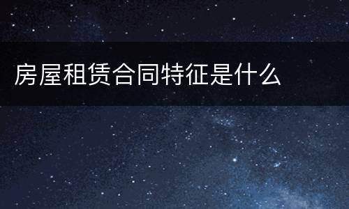 房屋租赁合同特征是什么