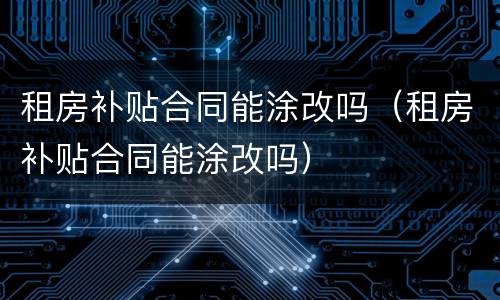 租房补贴合同能涂改吗（租房补贴合同能涂改吗）