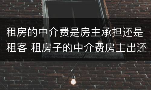 租房的中介费是房主承担还是租客 租房子的中介费房主出还是租客出