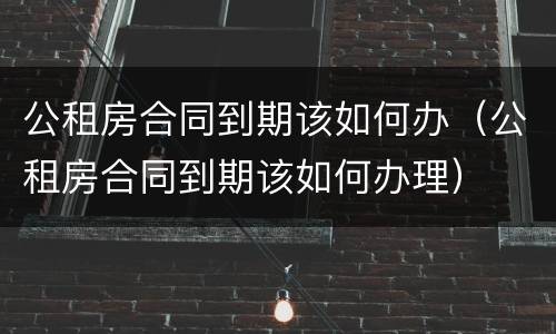 公租房合同到期该如何办（公租房合同到期该如何办理）