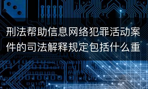 刑法帮助信息网络犯罪活动案件的司法解释规定包括什么重要内容