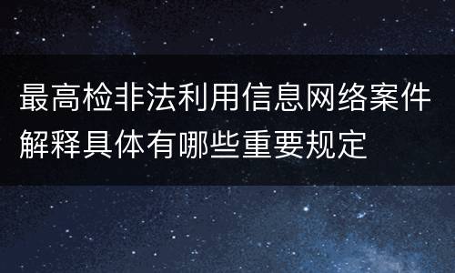 最高检非法利用信息网络案件解释具体有哪些重要规定