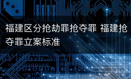 福建区分抢劫罪抢夺罪 福建抢夺罪立案标准