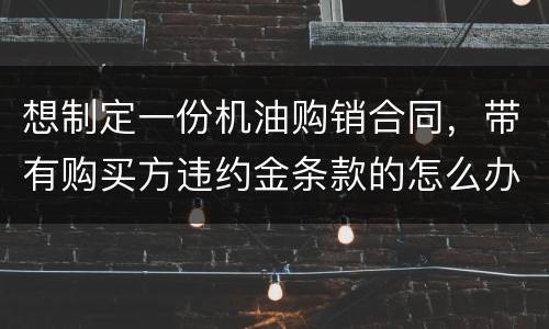 想制定一份机油购销合同，带有购买方违约金条款的怎么办