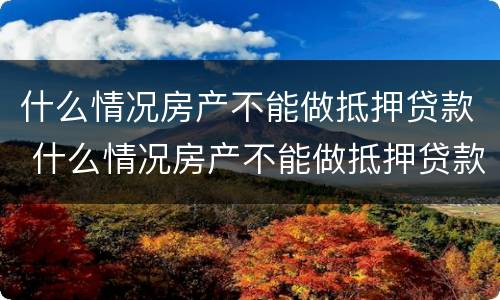 什么情况房产不能做抵押贷款 什么情况房产不能做抵押贷款业务