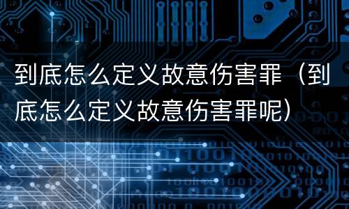 到底怎么定义故意伤害罪（到底怎么定义故意伤害罪呢）