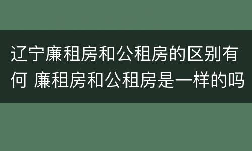 辽宁廉租房和公租房的区别有何 廉租房和公租房是一样的吗