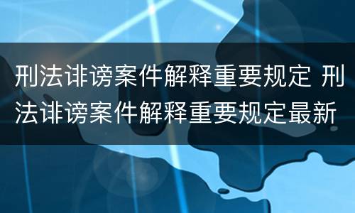 刑法诽谤案件解释重要规定 刑法诽谤案件解释重要规定最新