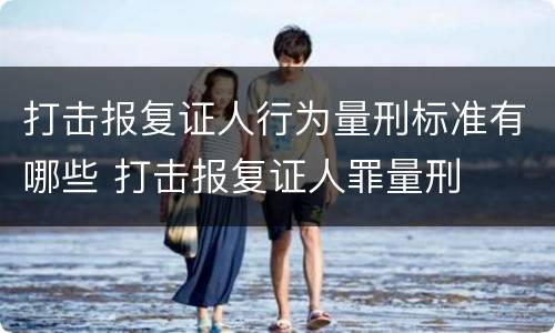 打击报复证人行为量刑标准有哪些 打击报复证人罪量刑