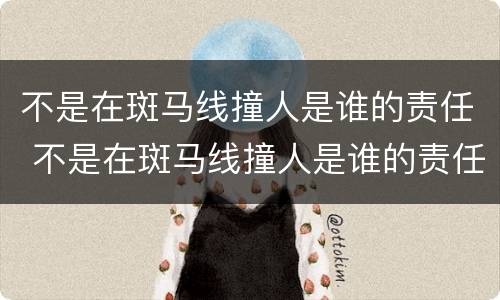 不是在斑马线撞人是谁的责任 不是在斑马线撞人是谁的责任呢