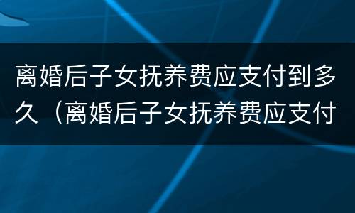 离婚后子女抚养费应支付到多久（离婚后子女抚养费应支付到多久之内）