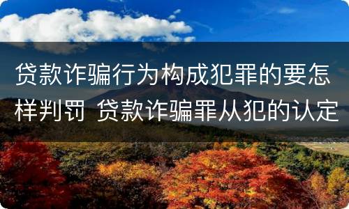 贷款诈骗行为构成犯罪的要怎样判罚 贷款诈骗罪从犯的认定