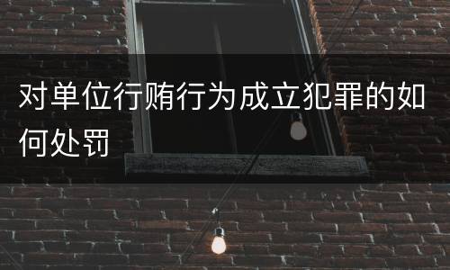 对单位行贿行为成立犯罪的如何处罚