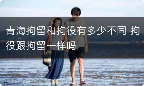 青海拘留和拘役有多少不同 拘役跟拘留一样吗