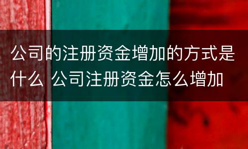 公司的注册资金增加的方式是什么 公司注册资金怎么增加