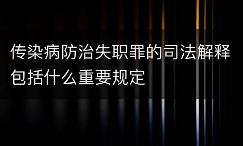 传染病防治失职罪的司法解释包括什么重要规定
