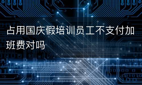 占用国庆假培训员工不支付加班费对吗