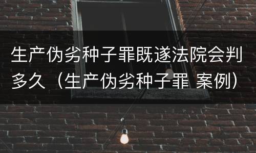 生产伪劣种子罪既遂法院会判多久（生产伪劣种子罪 案例）
