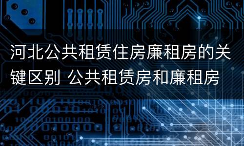 河北公共租赁住房廉租房的关键区别 公共租赁房和廉租房