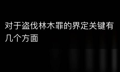 对于盗伐林木罪的界定关键有几个方面