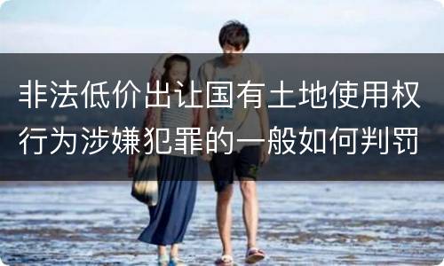 非法低价出让国有土地使用权行为涉嫌犯罪的一般如何判罚