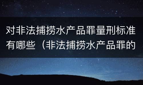对非法捕捞水产品罪量刑标准有哪些（非法捕捞水产品罪的量刑标准）