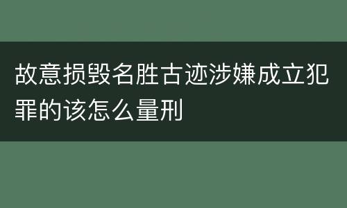 故意损毁名胜古迹涉嫌成立犯罪的该怎么量刑