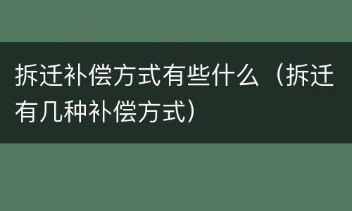 拆迁补偿方式有些什么（拆迁有几种补偿方式）