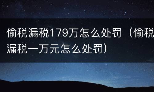 偷税漏税179万怎么处罚（偷税漏税一万元怎么处罚）