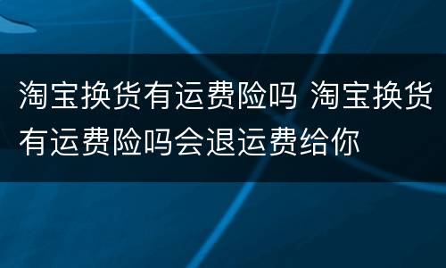 淘宝换货有运费险吗 淘宝换货有运费险吗会退运费给你