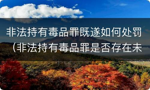 非法持有毒品罪既遂如何处罚（非法持有毒品罪是否存在未遂）