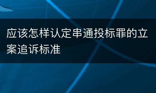 应该怎样认定串通投标罪的立案追诉标准